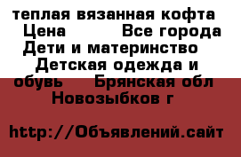 теплая вязанная кофта  › Цена ­ 300 - Все города Дети и материнство » Детская одежда и обувь   . Брянская обл.,Новозыбков г.